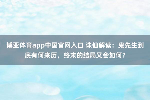 博亚体育app中国官网入口 诛仙解读：鬼先生到底有何来历，终末的结局又会如何？