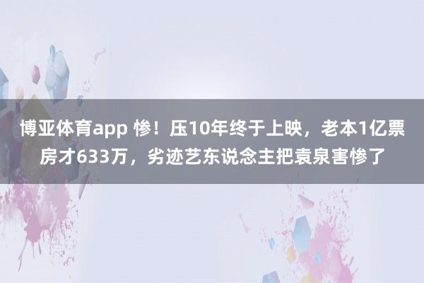 博亚体育app 惨！压10年终于上映，老本1亿票房才633万，劣迹艺东说念主把袁泉害惨了