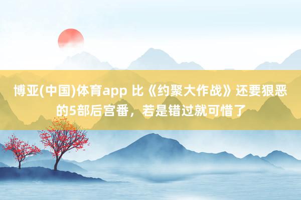 博亚(中国)体育app 比《约聚大作战》还要狠恶的5部后宫番，若是错过就可惜了